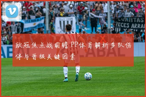 欧冠焦点战前瞻 PP体育解析多队伤停与晋级关键因素