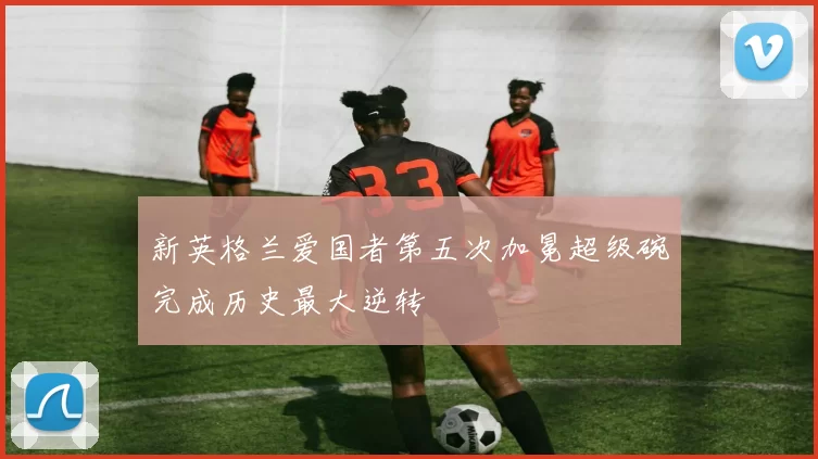 新英格兰爱国者第五次加冕超级碗完成历史最大逆转