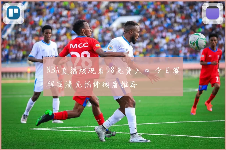 NBA直播线观看98免费入口 今日赛程高清无插件线看推荐