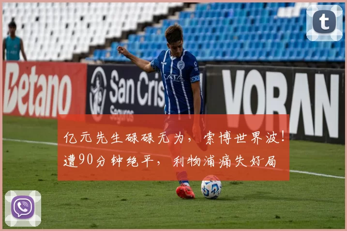 亿元先生碌碌无为，索博世界波！遭90分钟绝平，利物浦痛失好局