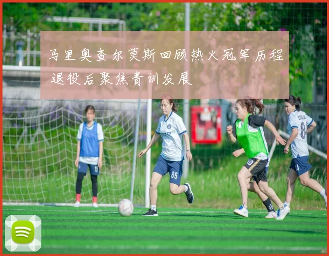 马里奥查尔莫斯回顾热火冠军历程 退役后聚焦青训发展