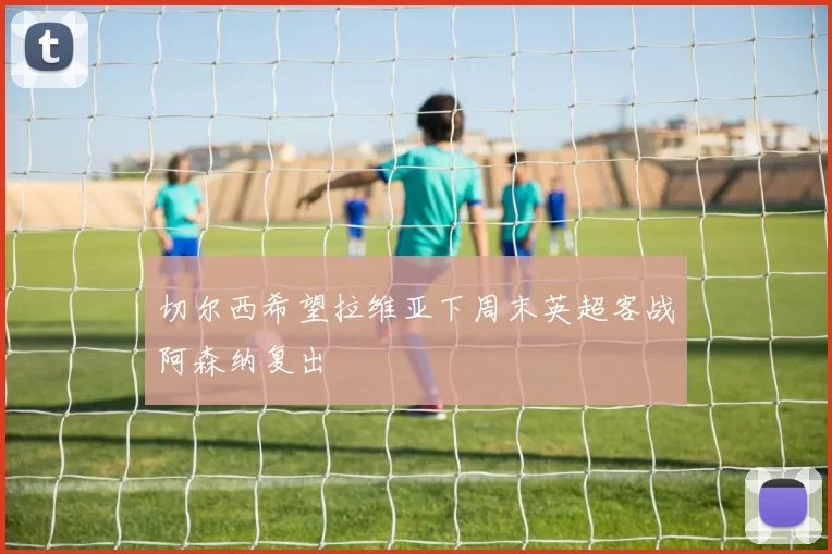 切尔西希望拉维亚下周末英超客战阿森纳复出