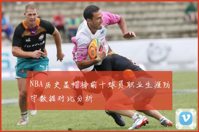 NBA历史盖帽榜前十球员职业生涯防守数据对比分析