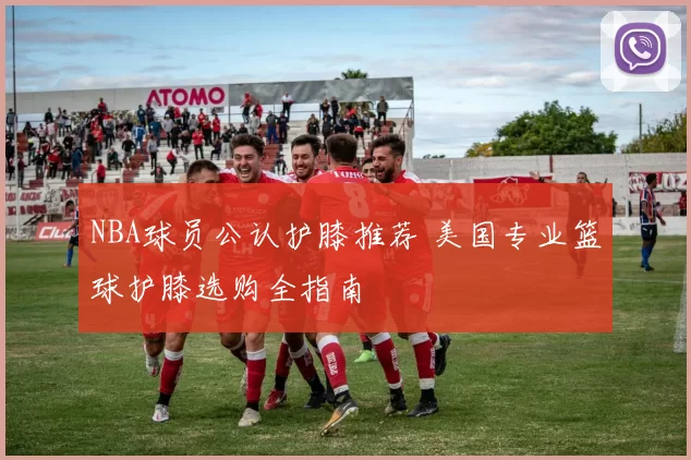 NBA球员公认护膝推荐 美国专业篮球护膝选购全指南